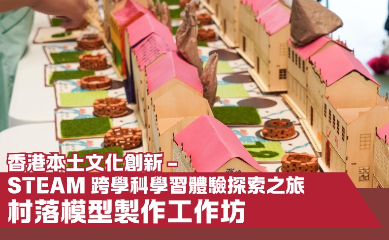 【香港本土文化創新 – STEAM 跨學科學習體驗探索之旅】 村落模型製作工作坊